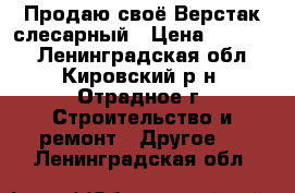 Продаю своё Верстак слесарный › Цена ­ 10 000 - Ленинградская обл., Кировский р-н, Отрадное г. Строительство и ремонт » Другое   . Ленинградская обл.